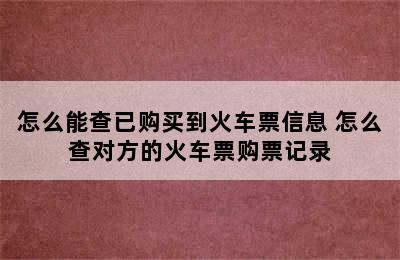 怎么能查已购买到火车票信息 怎么查对方的火车票购票记录